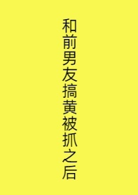 和前男友搞黄被抓之后